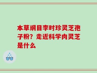 本草纲目李时珍灵芝孢子粉？走近科学肉灵芝是什么