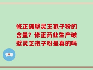修正破壁灵芝孢子粉的含量？修正药业生产破壁灵芝孢子粉是真的吗