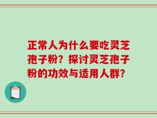 正常人为什么要吃灵芝孢子粉？探讨灵芝孢子粉的功效与适用人群？