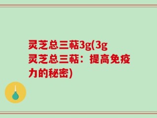 灵芝总三萜3g(3g灵芝总三萜：提高免疫力的秘密)