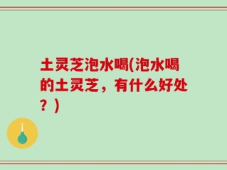 土灵芝泡水喝(泡水喝的土灵芝，有什么好处？)