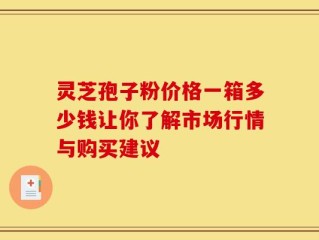 灵芝孢子粉价格一箱多少钱让你了解市场行情与购买建议