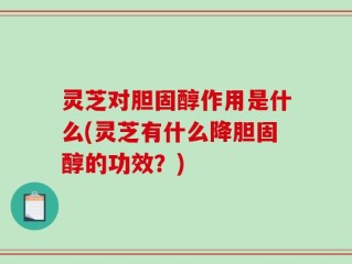 灵芝对胆固醇作用是什么(灵芝有什么降胆固醇的功效？)