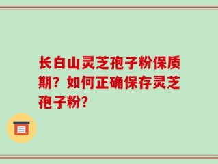 长白山灵芝孢子粉保质期？如何正确保存灵芝孢子粉？