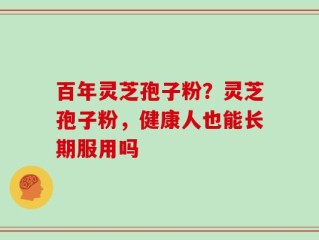 百年灵芝孢子粉？灵芝孢子粉，健康人也能长期服用吗