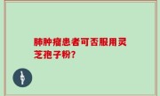 肺肿瘤患者可否服用灵芝孢子粉？