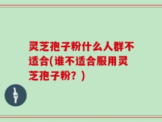 灵芝孢子粉什么人群不适合(谁不适合服用灵芝孢子粉？)