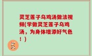 灵芝莲子乌鸡汤做法视频(学做灵芝莲子乌鸡汤，为身体增添好气色！)