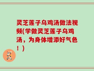 灵芝莲子乌鸡汤做法视频(学做灵芝莲子乌鸡汤，为身体增添好气色！)
