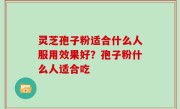 灵芝孢子粉适合什么人服用效果好？孢子粉什么人适合吃