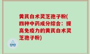 黄芪白术灵芝孢子粉(四种中药成分综合：提高免疫力的黄芪白术灵芝孢子粉)