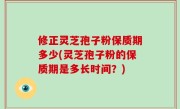 修正灵芝孢子粉保质期多少(灵芝孢子粉的保质期是多长时间？)