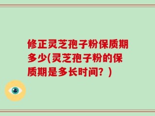 修正灵芝孢子粉保质期多少(灵芝孢子粉的保质期是多长时间？)