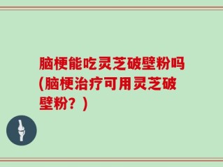 脑梗能吃灵芝破壁粉吗(脑梗治疗可用灵芝破壁粉？)