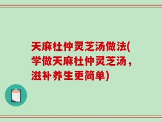 天麻杜仲灵芝汤做法(学做天麻杜仲灵芝汤，滋补养生更简单)