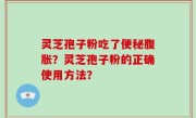 灵芝孢子粉吃了便秘腹胀？灵芝孢子粉的正确使用方法？