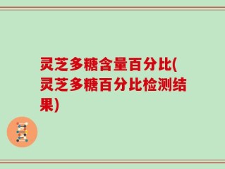 灵芝多糖含量百分比(灵芝多糖百分比检测结果)