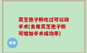 灵芝孢子粉吃过可以动手术(食用灵芝孢子粉可增加手术成功率)
