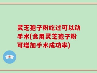 灵芝孢子粉吃过可以动手术(食用灵芝孢子粉可增加手术成功率)