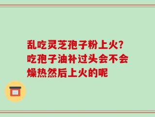 乱吃灵芝孢子粉上火？吃孢子油补过头会不会燥热然后上火的呢