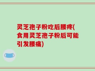 灵芝孢子粉吃后腰疼(食用灵芝孢子粉后可能引发腰痛)