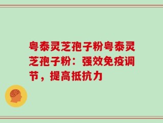粤泰灵芝孢子粉粤泰灵芝孢子粉：强效免疫调节，提高抵抗力