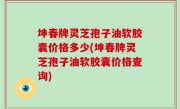 坤春牌灵芝孢子油软胶囊价格多少(坤春牌灵芝孢子油软胶囊价格查询)