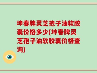 坤春牌灵芝孢子油软胶囊价格多少(坤春牌灵芝孢子油软胶囊价格查询)