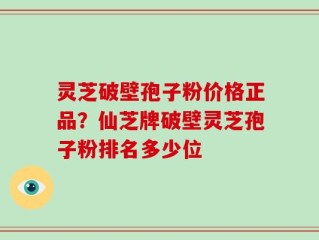 灵芝破壁孢子粉价格正品？仙芝牌破壁灵芝孢子粉排名多少位