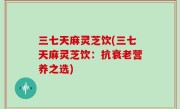 三七天麻灵芝饮(三七天麻灵芝饮：抗衰老营养之选)