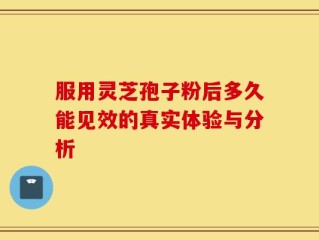 服用灵芝孢子粉后多久能见效的真实体验与分析