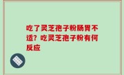 吃了灵芝孢子粉肠胃不适？吃灵芝孢子粉有何反应