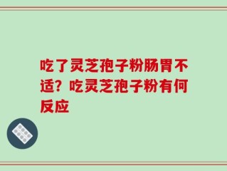 吃了灵芝孢子粉肠胃不适？吃灵芝孢子粉有何反应