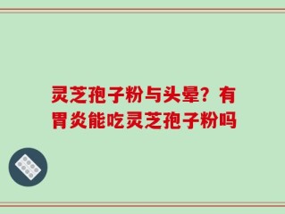 灵芝孢子粉与头晕？有胃炎能吃灵芝孢子粉吗