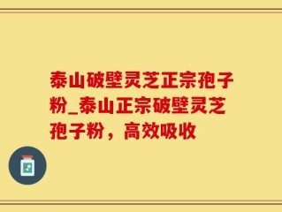 泰山破壁灵芝正宗孢子粉_泰山正宗破壁灵芝孢子粉，高效吸收