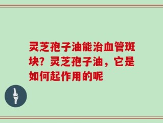 灵芝孢子油能治血管斑块？灵芝孢子油，它是如何起作用的呢