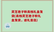灵芝孢子粉高档礼盒发货(高档灵芝孢子粉礼盒发货，送礼首选)