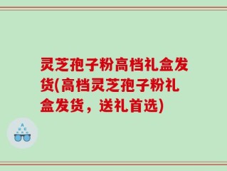灵芝孢子粉高档礼盒发货(高档灵芝孢子粉礼盒发货，送礼首选)