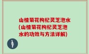 山楂菊花枸杞灵芝泡水(山楂菊花枸杞灵芝泡水的功效与方法详解)