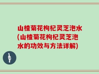 山楂菊花枸杞灵芝泡水(山楂菊花枸杞灵芝泡水的功效与方法详解)