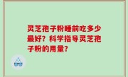 灵芝孢子粉睡前吃多少最好？科学指导灵芝孢子粉的用量？