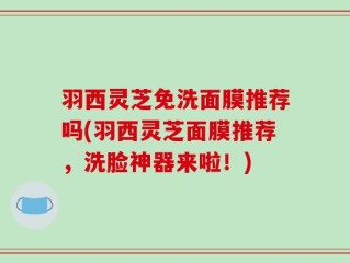 羽西灵芝免洗面膜推荐吗(羽西灵芝面膜推荐，洗脸神器来啦！)