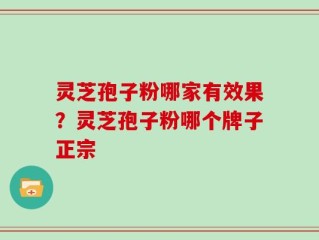 灵芝孢子粉哪家有效果？灵芝孢子粉哪个牌子正宗