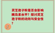 灵芝孢子粉是否会影响胰岛素水平？探讨灵芝孢子粉的功效与安全性？
