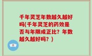 千年灵芝年数越久越好吗(千年灵芝的药效是否与年限成正比？年数越久越好吗？)