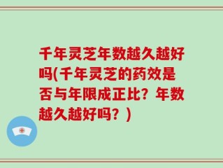 千年灵芝年数越久越好吗(千年灵芝的药效是否与年限成正比？年数越久越好吗？)