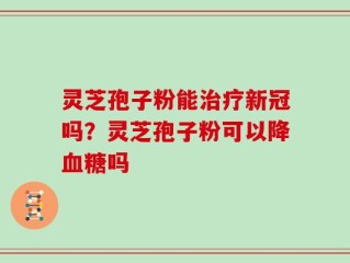 灵芝孢子粉能治疗新冠吗？灵芝孢子粉可以降血糖吗
