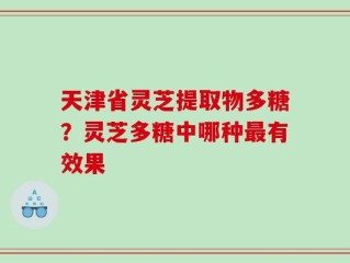 天津省灵芝提取物多糖？灵芝多糖中哪种最有效果