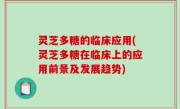灵芝多糖的临床应用(灵芝多糖在临床上的应用前景及发展趋势)