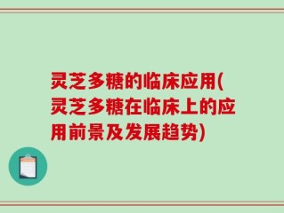 灵芝多糖的临床应用(灵芝多糖在临床上的应用前景及发展趋势)